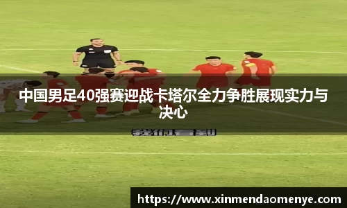 中国男足40强赛迎战卡塔尔全力争胜展现实力与决心