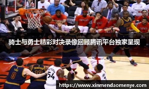 骑士与勇士精彩对决录像回顾腾讯平台独家呈现