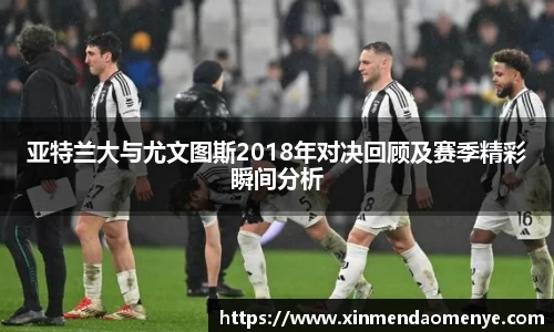 亚特兰大与尤文图斯2018年对决回顾及赛季精彩瞬间分析