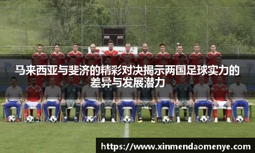 马来西亚与斐济的精彩对决揭示两国足球实力的差异与发展潜力