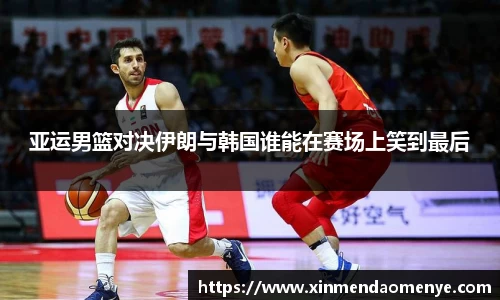 亚运男篮对决伊朗与韩国谁能在赛场上笑到最后