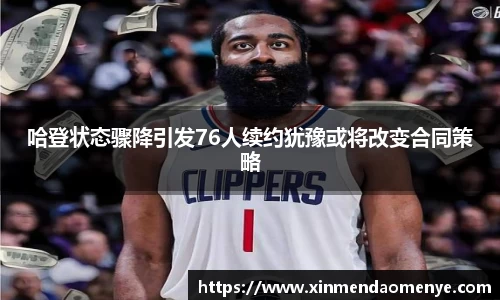 哈登状态骤降引发76人续约犹豫或将改变合同策略