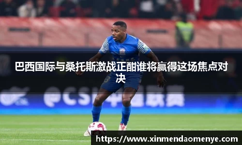 巴西国际与桑托斯激战正酣谁将赢得这场焦点对决