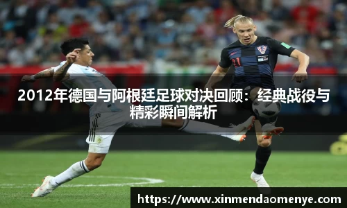 2012年德国与阿根廷足球对决回顾：经典战役与精彩瞬间解析