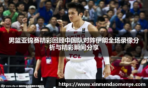 男篮亚锦赛精彩回顾中国队对阵伊朗全场录像分析与精彩瞬间分享