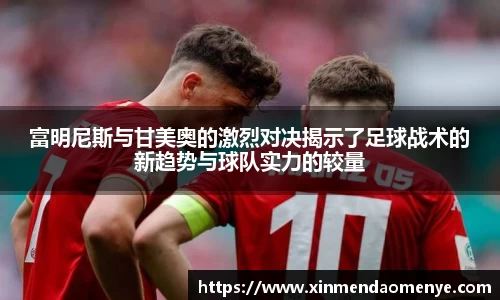 富明尼斯与甘美奥的激烈对决揭示了足球战术的新趋势与球队实力的较量
