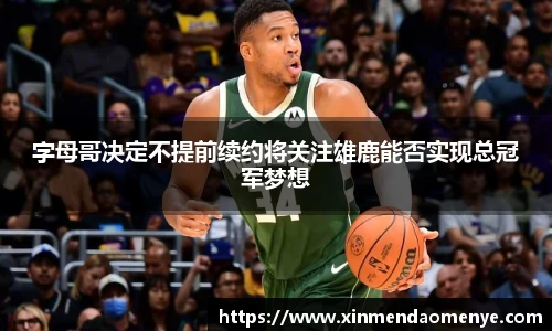 字母哥决定不提前续约将关注雄鹿能否实现总冠军梦想