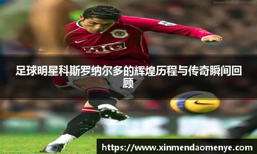 足球明星科斯罗纳尔多的辉煌历程与传奇瞬间回顾