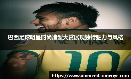 巴西足球明星时尚造型大赏展现独特魅力与风格