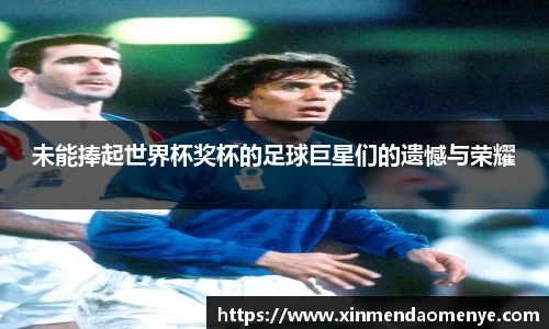 未能捧起世界杯奖杯的足球巨星们的遗憾与荣耀