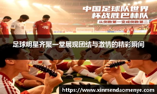 足球明星齐聚一堂展现团结与激情的精彩瞬间