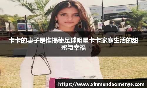 卡卡的妻子是谁揭秘足球明星卡卡家庭生活的甜蜜与幸福
