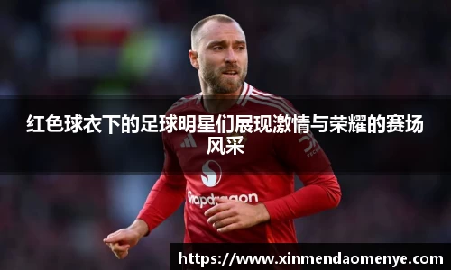 红色球衣下的足球明星们展现激情与荣耀的赛场风采